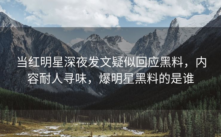 当红明星深夜发文疑似回应黑料，内容耐人寻味，爆明星黑料的是谁