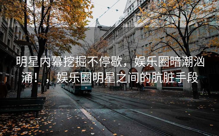明星内幕挖掘不停歇，娱乐圈暗潮汹涌！，娱乐圈明星之间的肮脏手段