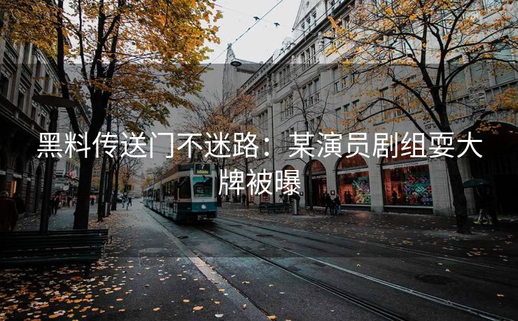 黑料传送门不迷路：某演员剧组耍大牌被曝
