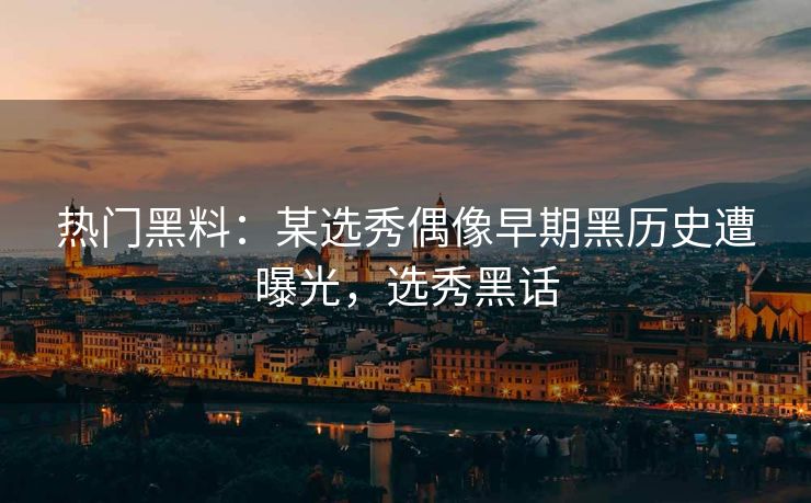热门黑料：某选秀偶像早期黑历史遭曝光，选秀黑话