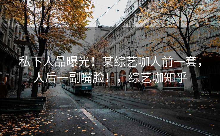 私下人品曝光！某综艺咖人前一套，人后一副嘴脸！，综艺咖知乎